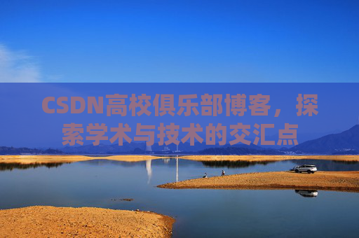 CSDN高校俱乐部博客，探索学术与技术的交汇点