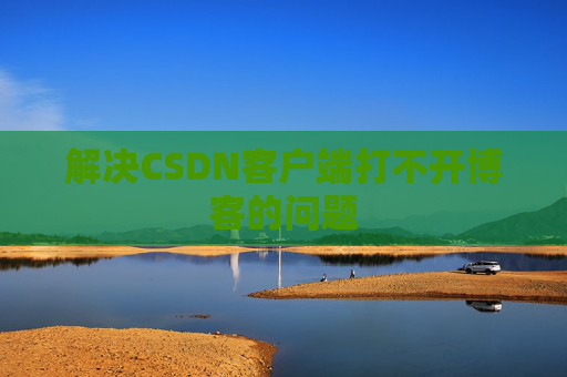 解决CSDN客户端打不开博客的问题