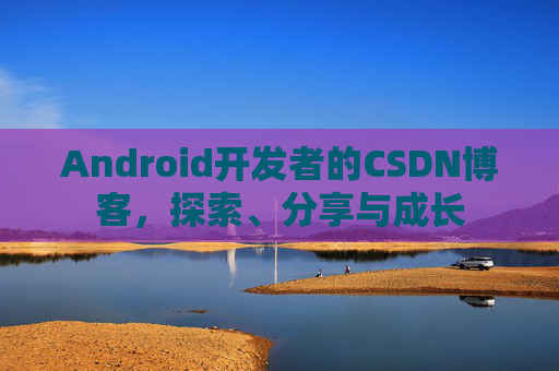 Android开发者的CSDN博客，探索、分享与成长